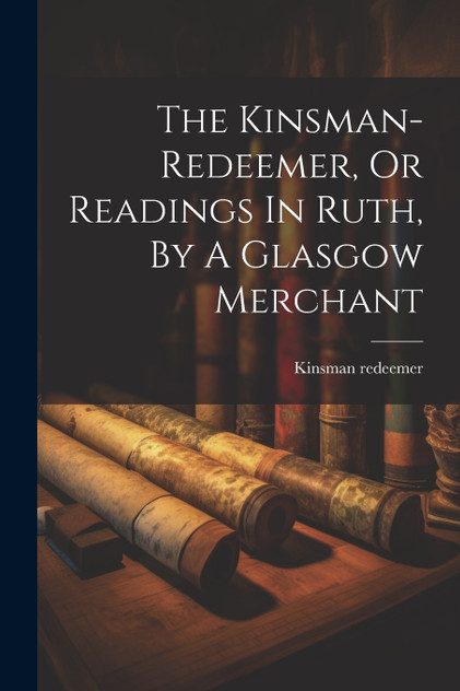 The Kinsman-redeemer, Or Readings In Ruth, By A Glasgow Merchant The Kinsman-redeemer, Or Readings In Ruth, By A Glasgow Merchant