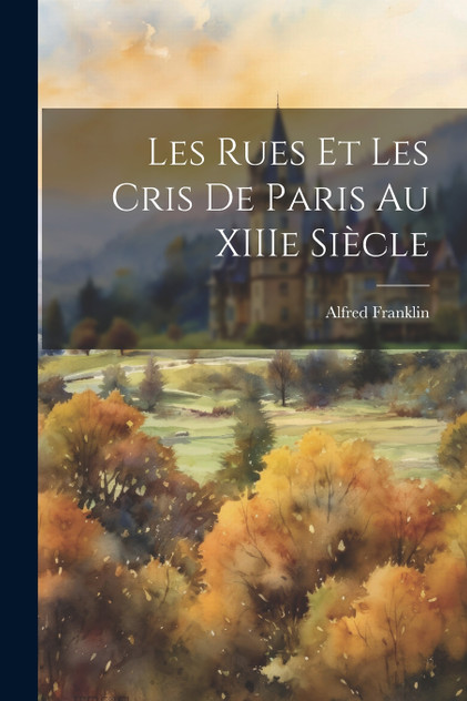 Les Rues et Les Cris de Paris au XIIIe Siècle Les Rues et Les Cris de Paris au XIIIe Siècle
