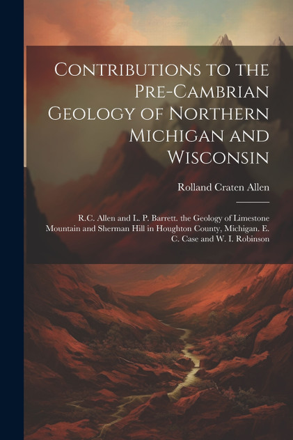 Contributions to the Pre-Cambrian Geology of Northern Michigan and Wisconsin Contributions to the Pre-Cambrian Geology of Northern Michigan and Wisconsin