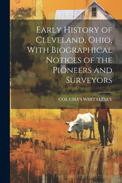 Early History of Cleveland, Ohio, With Biographical Notices of the Pioneers and Surveyors Early History of Cleveland, Ohio, With Biographical Notices of the Pioneers and Surveyors