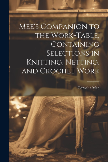 Mee's Companion to the Work-Table, Containing Selections in Knitting, Netting, and Crochet Work Mee's Companion to the Work-Table, Containing Selections in Knitting, Netting, and Crochet Work