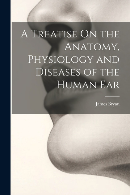 A Treatise On the Anatomy, Physiology and Diseases of the Human Ear A Treatise On the Anatomy, Physiology and Diseases of the Human Ear