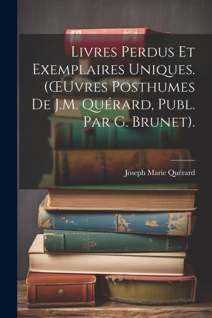 Livres Perdus Et Exemplaires Uniques. (Œuvres Posthumes De J.M. Quérard, Publ. Par G. Brunet). Livres Perdus Et Exemplaires Uniques. (Œuvres Posthumes De J.M. Quérard, Publ. Par G. Brunet).