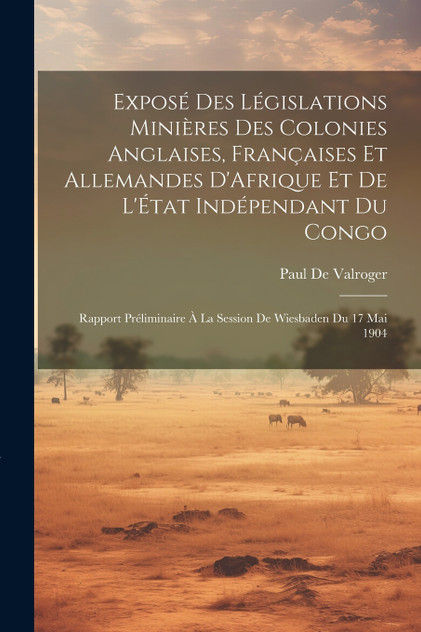 Exposé Des Législations Minières Des Colonies Anglaises, Françaises Et Allemandes D'Afrique Et De L'État Indépendant Du Congo