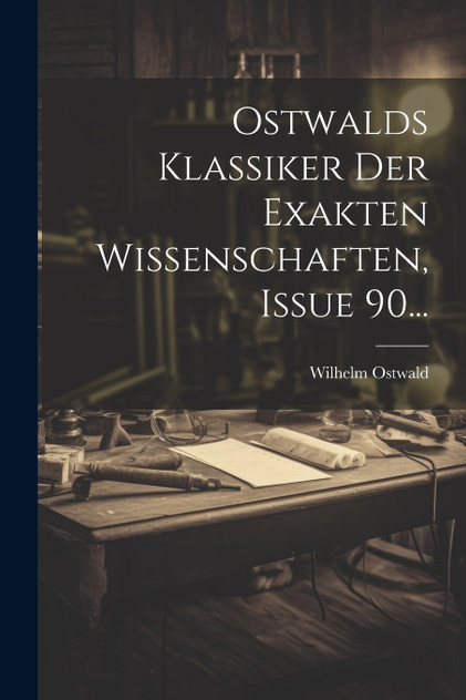 Ostwalds Klassiker Der Exakten Wissenschaften, Issue 90... Ostwalds Klassiker Der Exakten Wissenschaften, Issue 90...