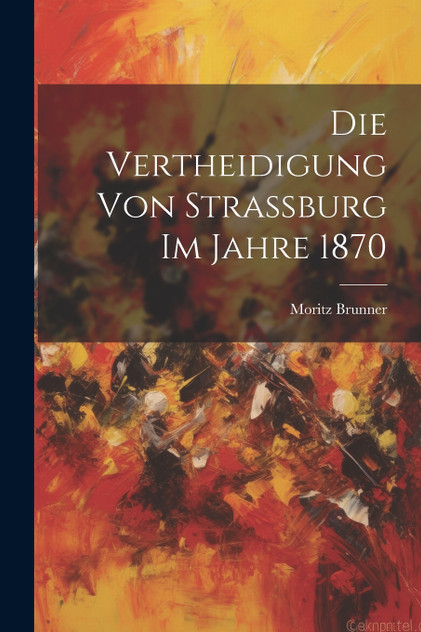 Die Vertheidigung von Strassburg im Jahre 1870 Die Vertheidigung von Strassburg im Jahre 1870