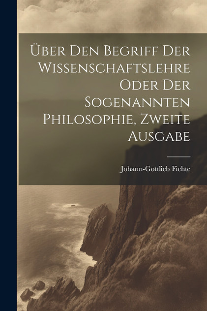 Über den Begriff Der Wissenschaftslehre oder der sogenannten Philosophie, Zweite Ausgabe Über den Begriff Der Wissenschaftslehre oder der sogenannten Philosophie, Zweite Ausgabe