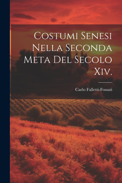 Costumi Senesi Nella Seconda Meta Del Secolo Xiv. Costumi Senesi Nella Seconda Meta Del Secolo Xiv.