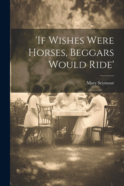 'if Wishes Were Horses, Beggars Would Ride' 'if Wishes Were Horses, Beggars Would Ride'