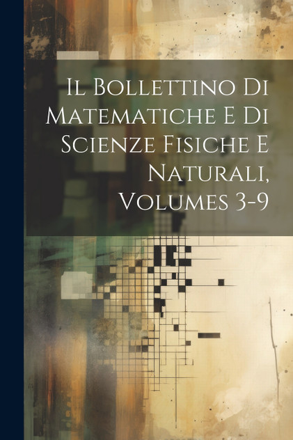 Il Bollettino Di Matematiche E Di Scienze Fisiche E Naturali, Volumes 3-9 Il Bollettino Di Matematiche E Di Scienze Fisiche E Naturali, Volumes 3-9