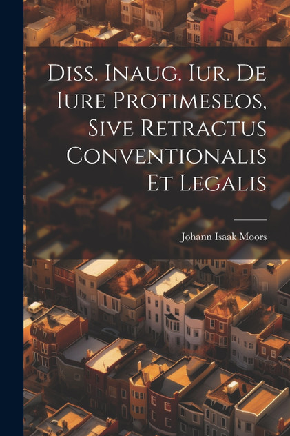Diss. Inaug. Iur. De Iure Protimeseos, Sive Retractus Conventionalis Et Legalis Diss. Inaug. Iur. De Iure Protimeseos, Sive Retractus Conventionalis Et Legalis