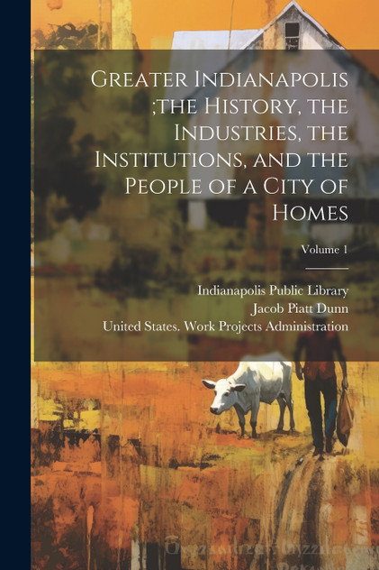Greater Indianapolis ;the History, the Industries, the Institutions, and the People of a City of Homes; Volume 1