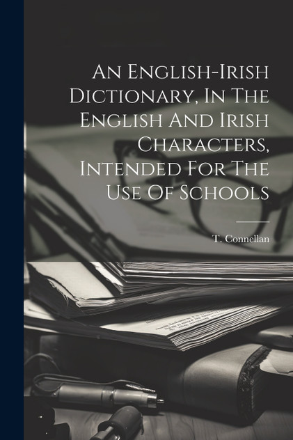 An English-irish Dictionary, In The English And Irish Characters, Intended For The Use Of Schools An English-irish Dictionary, In The English And Irish Characters, Intended For The Use Of Schools