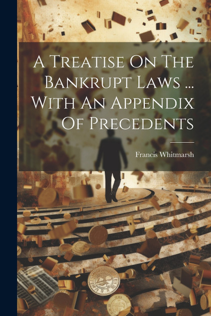 A Treatise On The Bankrupt Laws ... With An Appendix Of Precedents A Treatise On The Bankrupt Laws ... With An Appendix Of Precedents