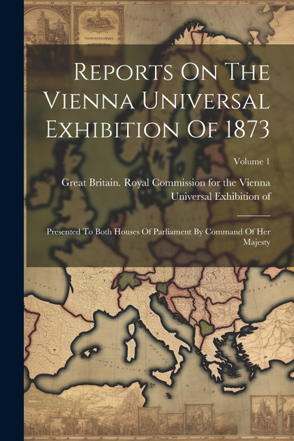 Reports On The Vienna Universal Exhibition Of 1873 Reports On The Vienna Universal Exhibition Of 1873