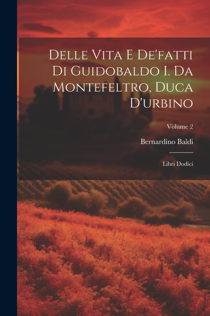 Delle Vita E De'fatti Di Guidobaldo I. Da Montefeltro, Duca D'urbino