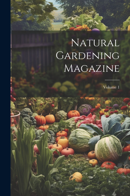 Natural Gardening Magazine; Volume 1 Natural Gardening Magazine; Volume 1