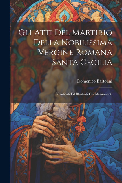 Gli Atti Del Martirio Della Nobilissima Vergine Romana Santa Cecilia Gli Atti Del Martirio Della Nobilissima Vergine Romana Santa Cecilia