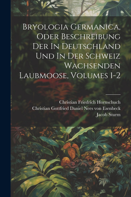 Bryologia Germanica, Oder Beschreibung Der In Deutschland Und In Der Schweiz Wachsenden Laubmoose, Volumes 1-2 Bryologia Germanica, Oder Beschreibung Der In Deutschland Und In Der Schweiz Wachsenden Laubmoose, Volumes 1-2