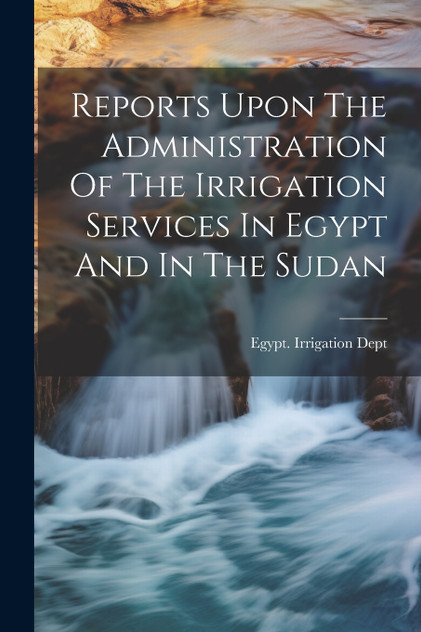 Reports Upon The Administration Of The Irrigation Services In Egypt And In The Sudan