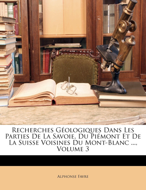 Recherches Géologiques Dans Les Parties De La Savoie, Du Piémont Et De La Suisse Voisines Du Mont-Blanc ..., Volume 3 Recherches Géologiques Dans Les Parties De La Savoie, Du Piémont Et De La Suisse Voisines Du Mont-Blanc ..., Volume 3