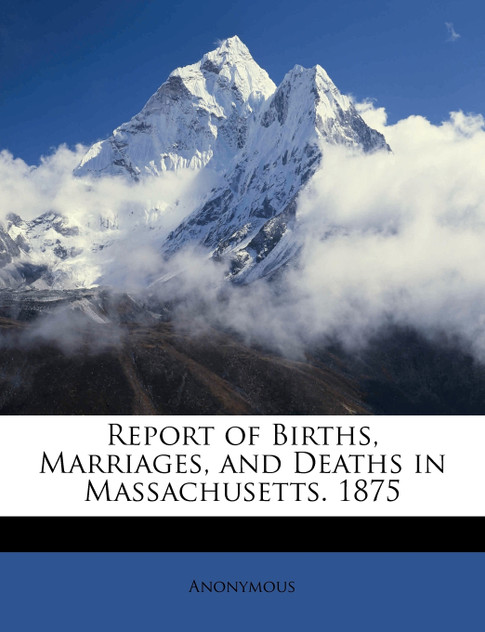 Report of Births, Marriages, and Deaths in Massachusetts. 1875 Report of Births, Marriages, and Deaths in Massachusetts. 1875