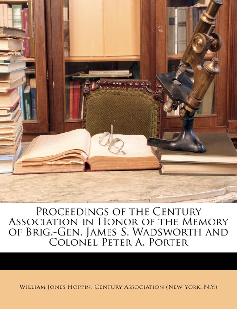 Proceedings of the Century Association in Honor of the Memory of Brig.-Gen. James S. Wadsworth and Colonel Peter A. Porter Proceedings of the Century Association in Honor of the Memory of Brig.-Gen. James S. Wadsworth and Colonel Peter A. Porter