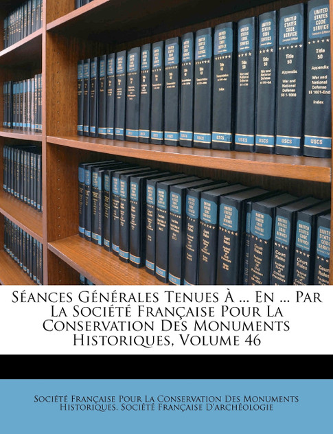 Séances Générales Tenues À ... En ... Par La Société Française Pour La Conservation Des Monuments Historiques, Volume 46 Séances Générales Tenues À ... En ... Par La Société Française Pour La Conservation Des Monuments Historiques, Volume 46