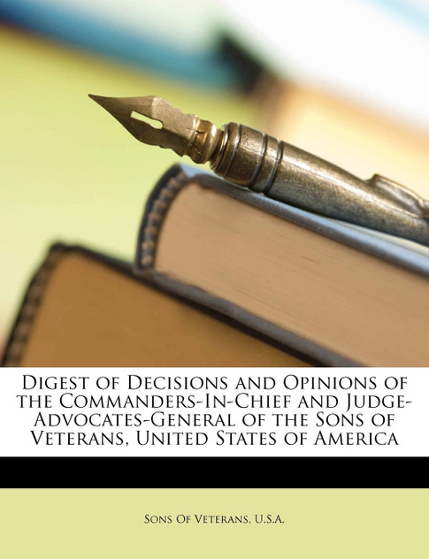 Digest of Decisions and Opinions of the Commanders-In-Chief and Judge-Advocates-General of the Sons of Veterans, United States of America Digest of Decisions and Opinions of the Commanders-In-Chief and Judge-Advocates-General of the Sons of Veterans, United States of America