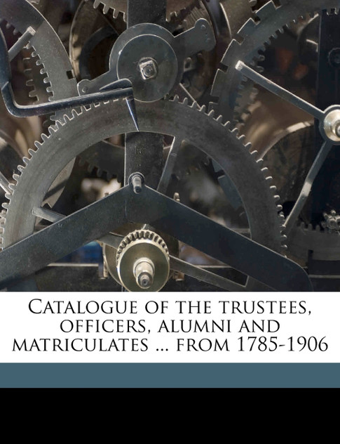 Catalogue of the trustees, officers, alumni and matriculates ... from 1785-1906 Volume 1 Catalogue of the trustees, officers, alumni and matriculates ... from 1785-1906 Volume 1