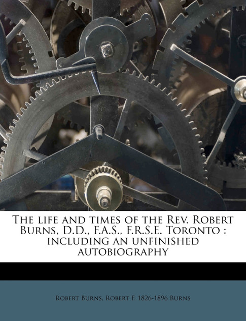 The life and times of the Rev. Robert Burns, D.D., F.A.S., F.R.S.E. Toronto The life and times of the Rev. Robert Burns, D.D., F.A.S., F.R.S.E. Toronto