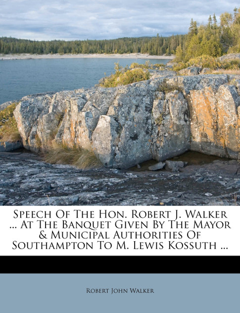Speech Of The Hon. Robert J. Walker ... At The Banquet Given By The Mayor & Municipal Authorities Of Southampton To M. Lewis Kossuth ...