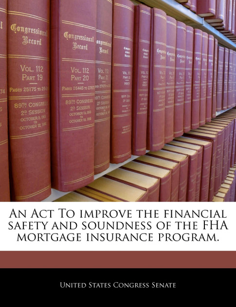 An Act To improve the financial safety and soundness of the FHA mortgage insurance program. An Act To improve the financial safety and soundness of the FHA mortgage insurance program.