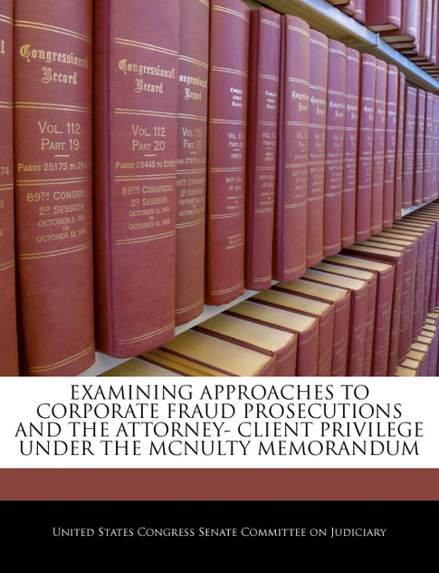 EXAMINING APPROACHES TO CORPORATE FRAUD PROSECUTIONS AND THE ATTORNEY- CLIENT PRIVILEGE UNDER THE MCNULTY MEMORANDUM