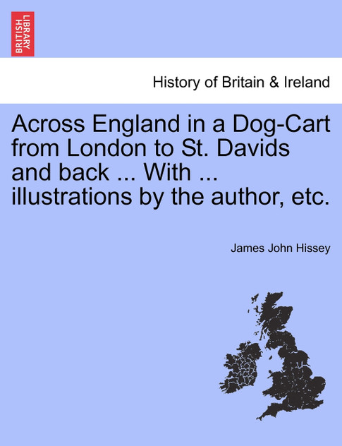 Across England in a Dog-Cart from London to St. Davids and back ... With ... illustrations by the author, etc. Across England in a Dog-Cart from London to St. Davids and back ... With ... illustrations by the author, etc.