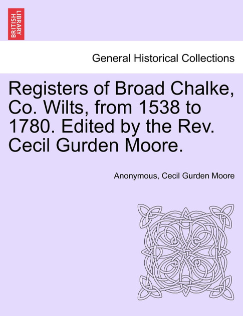 Registers of Broad Chalke, Co. Wilts, from 1538 to 1780. Edited by the Rev. Cecil Gurden Moore.