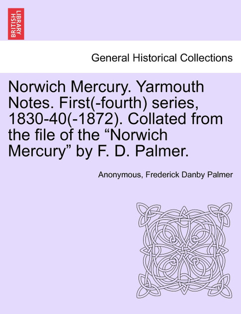 Norwich Mercury. Yarmouth Notes. First(-fourth) series, 1830-40(-1872). Collated from the file of the "Norwich Mercury" by F. D. Palmer.