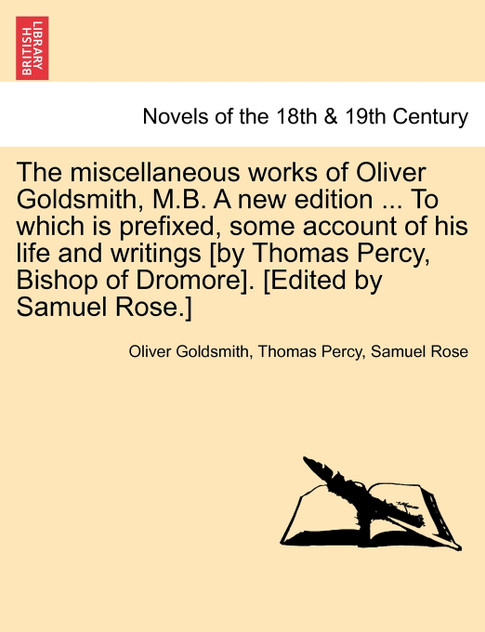 The Miscellaneous Works of Oliver Goldsmith, M.B. a New Edition ... to Which Is Prefixed, Some Account of His Life and Writings [By Thomas Percy, Bish
