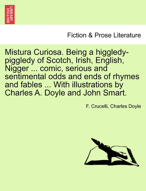 Mistura Curiosa. Being a higgledy-piggledy of Scotch, Irish, English, Nigger ... comic, serious and sentimental odds and ends of rhymes and fables ... With illustrations by Charles A. Doyle and John Smart. Mistura Curiosa. Being a higgledy-piggledy of Scotch, Irish, English, Nigger ... comic, serious and sentimental odds and ends of rhymes and fables ... With illustrations by Charles A. Doyle and John Smart.