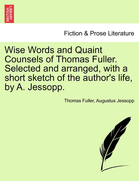 Wise Words and Quaint Counsels of Thomas Fuller. Selected and arranged, with a short sketch of the author's life, by A. Jessopp. Wise Words and Quaint Counsels of Thomas Fuller. Selected and arranged, with a short sketch of the author's life, by A. Jessopp.