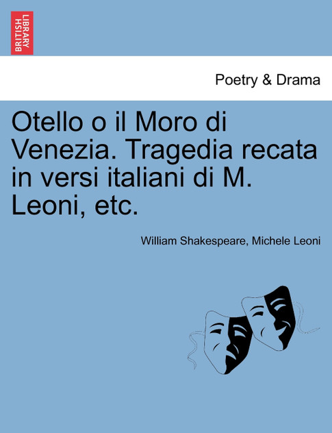 Otello o il Moro di Venezia. Tragedia recata in versi italiani di M. Leoni, etc. Otello o il Moro di Venezia. Tragedia recata in versi italiani di M. Leoni, etc.
