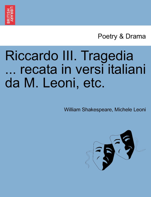 Riccardo III. Tragedia ... recata in versi italiani da M. Leoni, etc. Riccardo III. Tragedia ... recata in versi italiani da M. Leoni, etc.