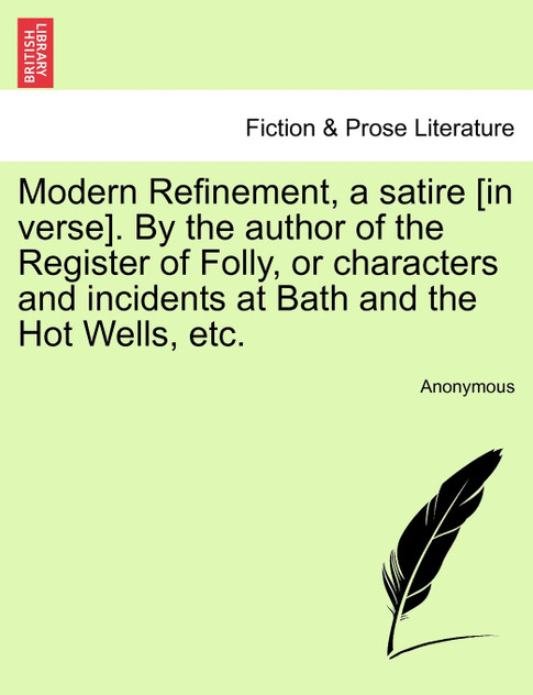 Modern Refinement, a satire [in verse]. By the author of the Register of Folly, or characters and incidents at Bath and the Hot Wells, etc.