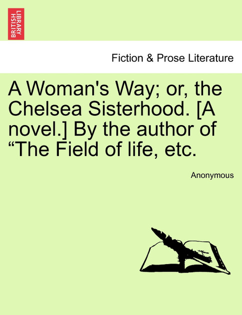 A Woman's Way; or, the Chelsea Sisterhood. [A novel.] By the author of "The Field of life, etc.