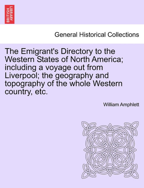 The Emigrant's Directory to the Western States of North America; including a voyage out from Liverpool; the geography and topography of the whole Western country, etc.