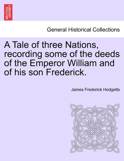 A Tale of three Nations, recording some of the deeds of the Emperor William and of his son Frederick.