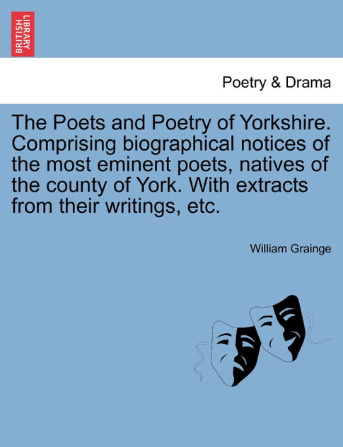 The Poets and Poetry of Yorkshire. Comprising biographical notices of the most eminent poets, natives of the county of York. With extracts from their writings, etc. The Poets and Poetry of Yorkshire. Comprising biographical notices of the most eminent poets, natives of the county of York. With extracts from their writings, etc.