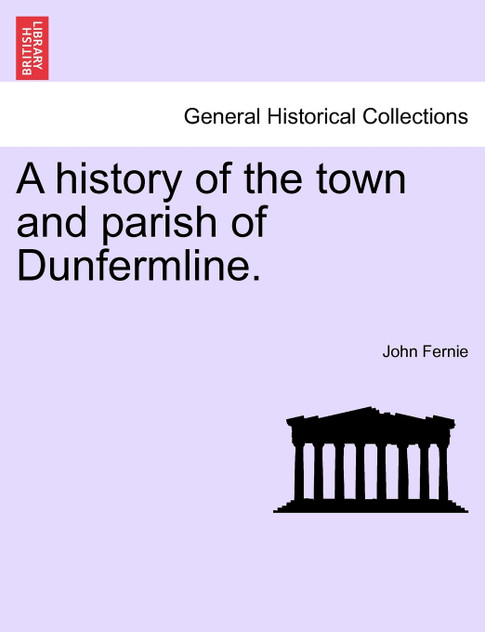 A history of the town and parish of Dunfermline. A history of the town and parish of Dunfermline.