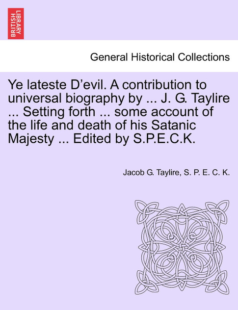 Ye lateste D'evil. A contribution to universal biography by ... J. G. Taylire ... Setting forth ... some account of the life and death of his Satanic Majesty ... Edited by S.P.E.C.K.