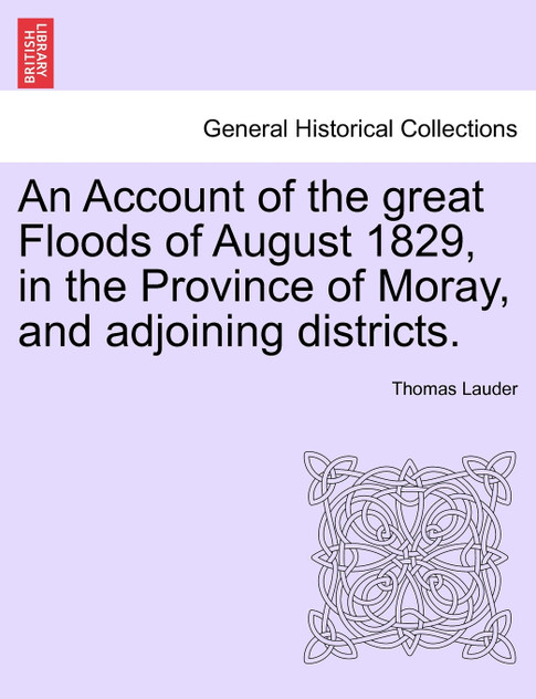 An Account of the great Floods of August 1829, in the Province of Moray, and adjoining districts. An Account of the great Floods of August 1829, in the Province of Moray, and adjoining districts.